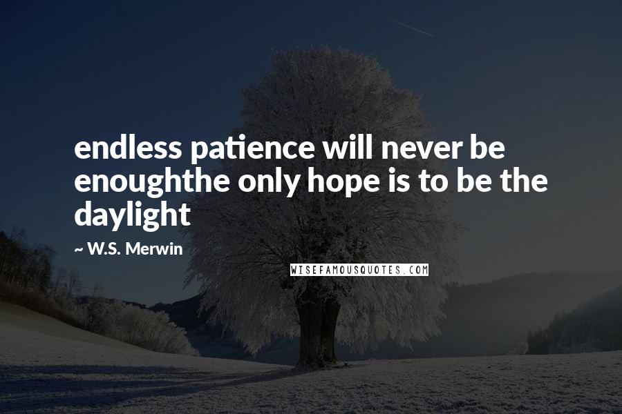 W.S. Merwin Quotes: endless patience will never be enoughthe only hope is to be the daylight