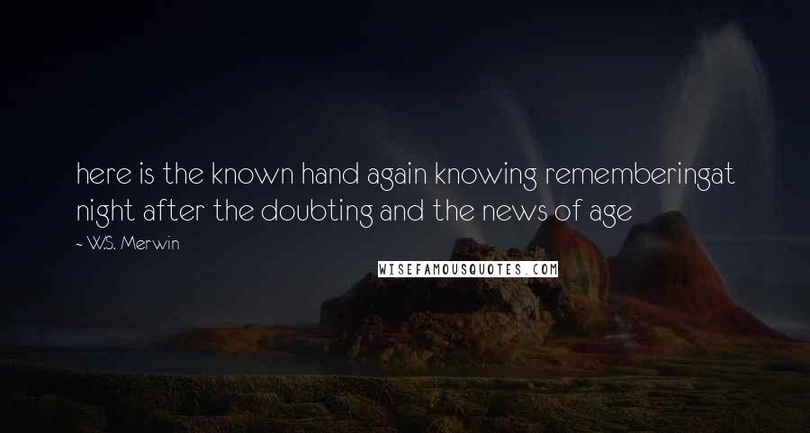 W.S. Merwin Quotes: here is the known hand again knowing rememberingat night after the doubting and the news of age