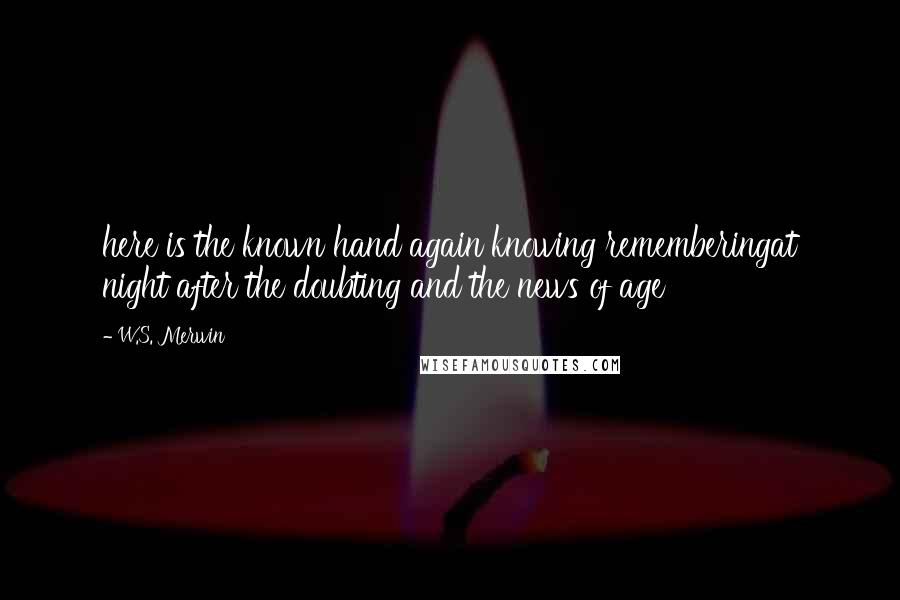 W.S. Merwin Quotes: here is the known hand again knowing rememberingat night after the doubting and the news of age