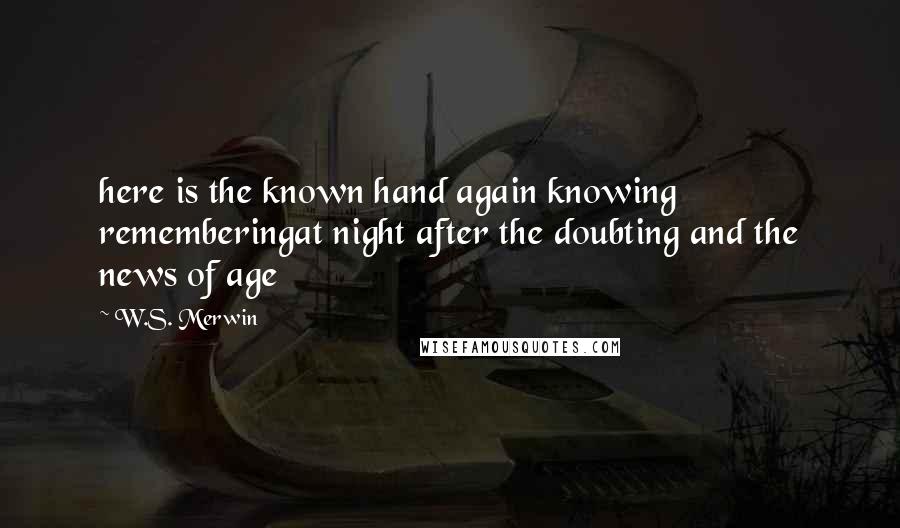 W.S. Merwin Quotes: here is the known hand again knowing rememberingat night after the doubting and the news of age