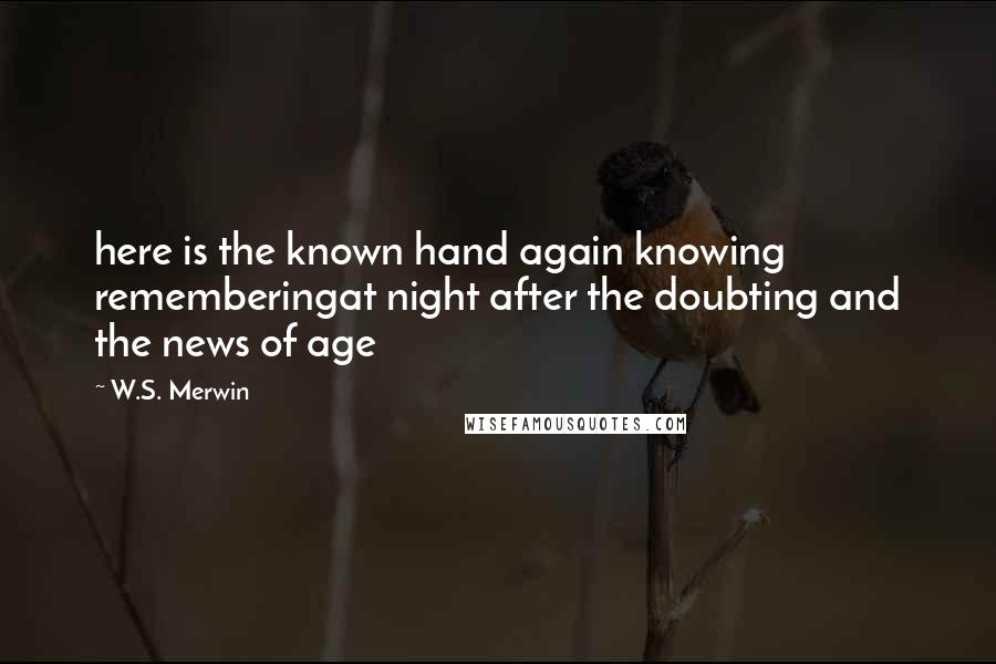 W.S. Merwin Quotes: here is the known hand again knowing rememberingat night after the doubting and the news of age