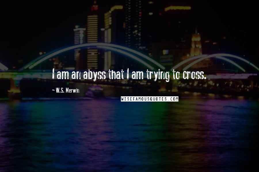 W.S. Merwin Quotes: I am an abyss that I am trying to cross.