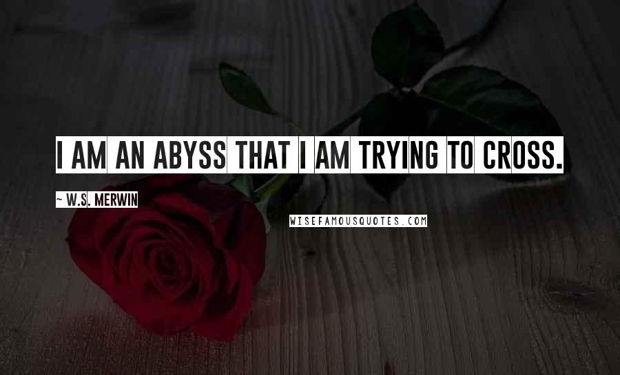 W.S. Merwin Quotes: I am an abyss that I am trying to cross.