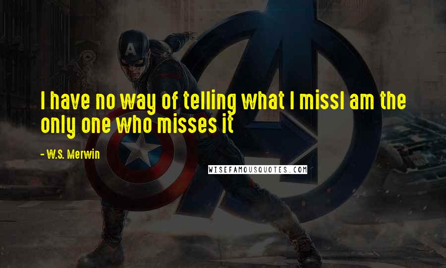 W.S. Merwin Quotes: I have no way of telling what I missI am the only one who misses it