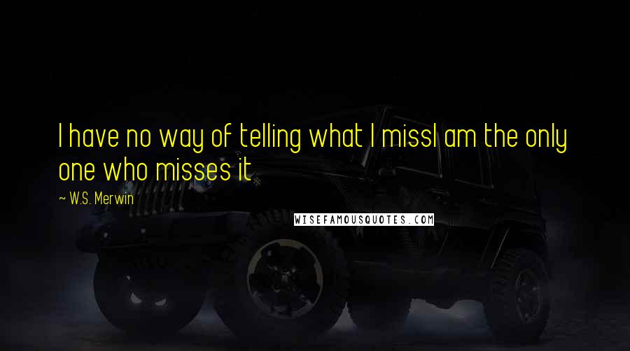 W.S. Merwin Quotes: I have no way of telling what I missI am the only one who misses it