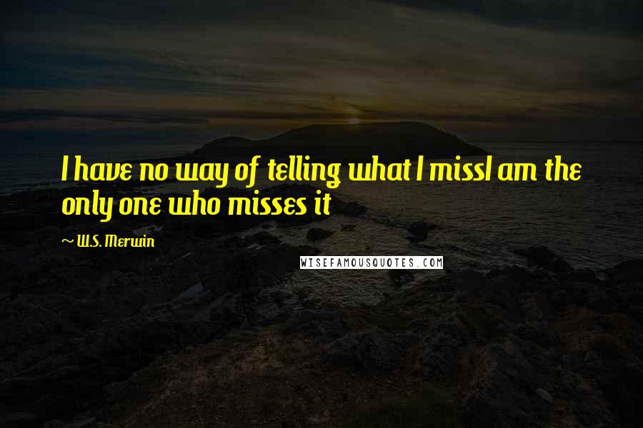 W.S. Merwin Quotes: I have no way of telling what I missI am the only one who misses it