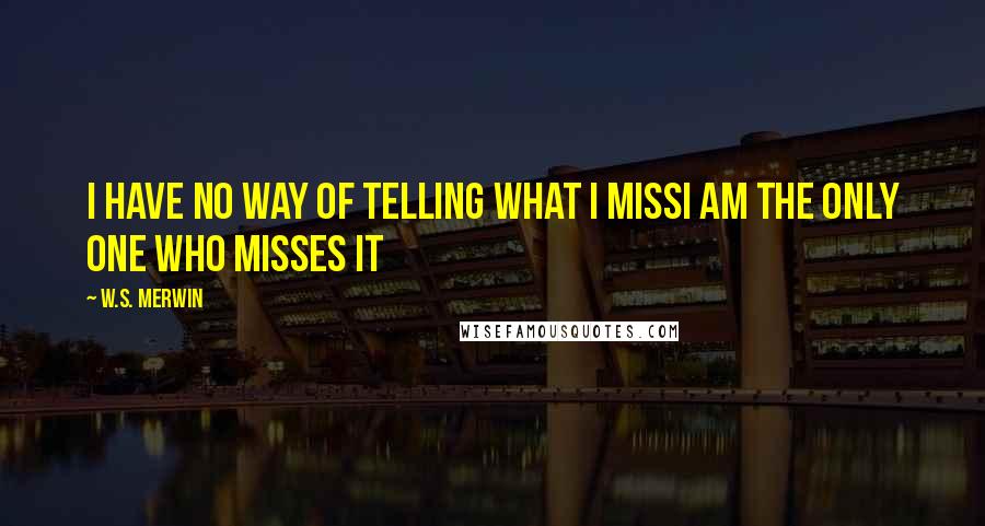 W.S. Merwin Quotes: I have no way of telling what I missI am the only one who misses it