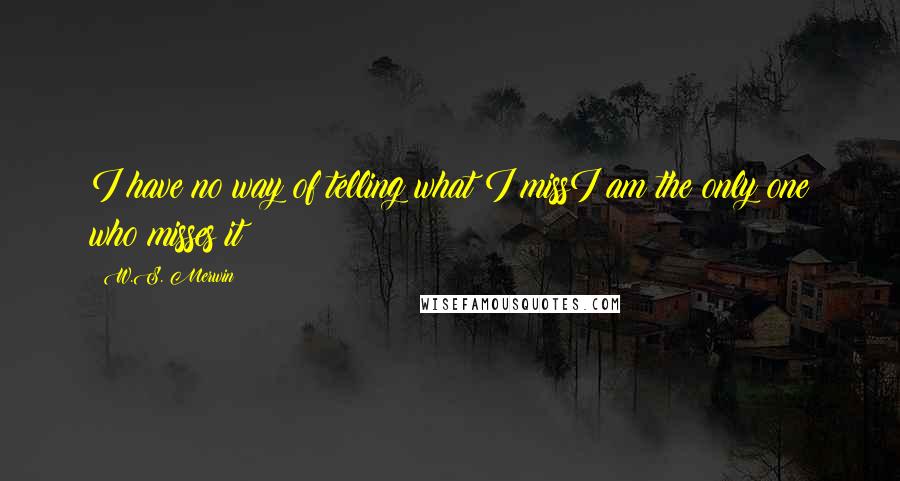 W.S. Merwin Quotes: I have no way of telling what I missI am the only one who misses it
