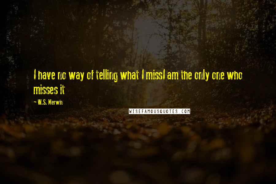 W.S. Merwin Quotes: I have no way of telling what I missI am the only one who misses it