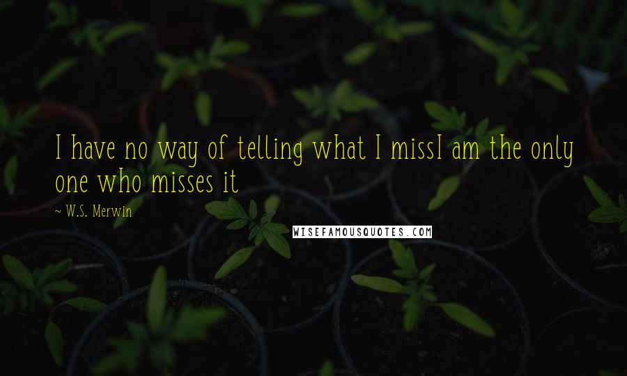 W.S. Merwin Quotes: I have no way of telling what I missI am the only one who misses it