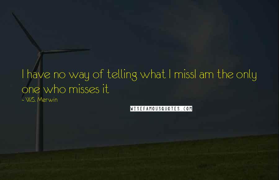 W.S. Merwin Quotes: I have no way of telling what I missI am the only one who misses it