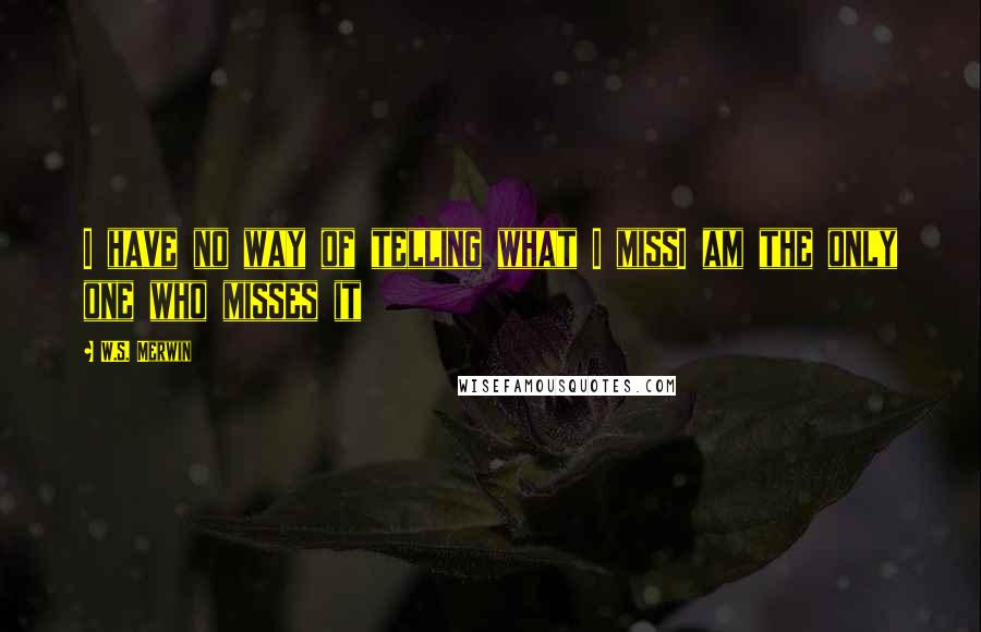 W.S. Merwin Quotes: I have no way of telling what I missI am the only one who misses it