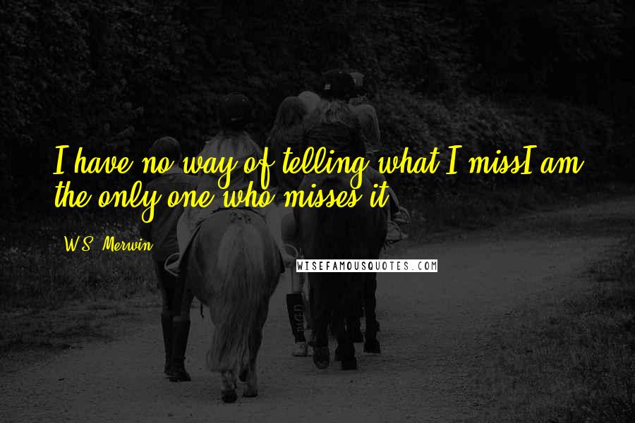 W.S. Merwin Quotes: I have no way of telling what I missI am the only one who misses it