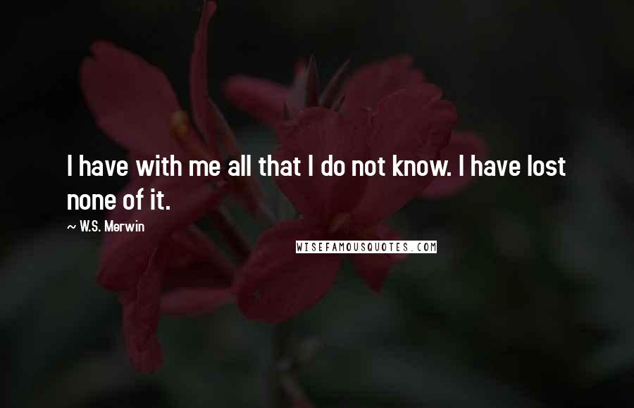 W.S. Merwin Quotes: I have with me all that I do not know. I have lost none of it.