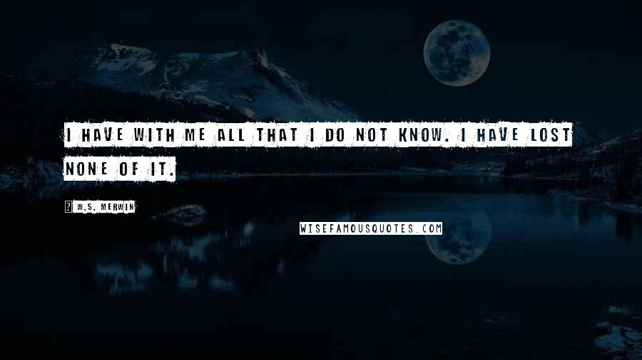 W.S. Merwin Quotes: I have with me all that I do not know. I have lost none of it.