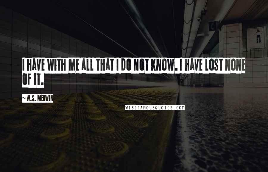 W.S. Merwin Quotes: I have with me all that I do not know. I have lost none of it.