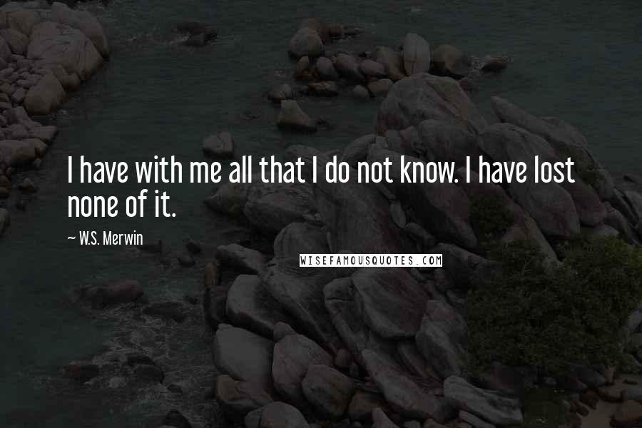 W.S. Merwin Quotes: I have with me all that I do not know. I have lost none of it.