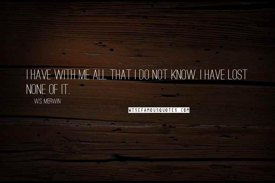 W.S. Merwin Quotes: I have with me all that I do not know. I have lost none of it.