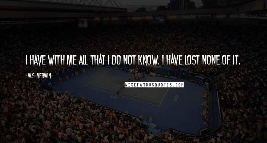 W.S. Merwin Quotes: I have with me all that I do not know. I have lost none of it.