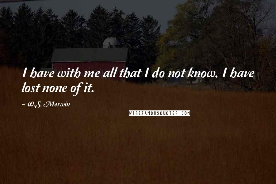 W.S. Merwin Quotes: I have with me all that I do not know. I have lost none of it.