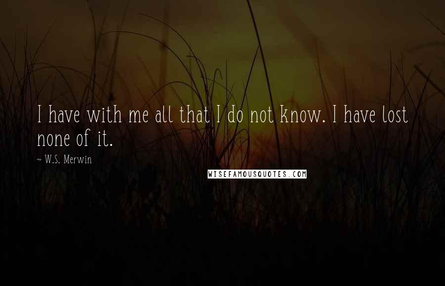 W.S. Merwin Quotes: I have with me all that I do not know. I have lost none of it.