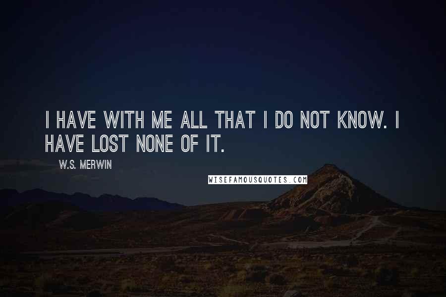 W.S. Merwin Quotes: I have with me all that I do not know. I have lost none of it.