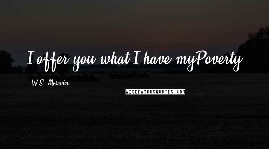 W.S. Merwin Quotes: I offer you what I have myPoverty