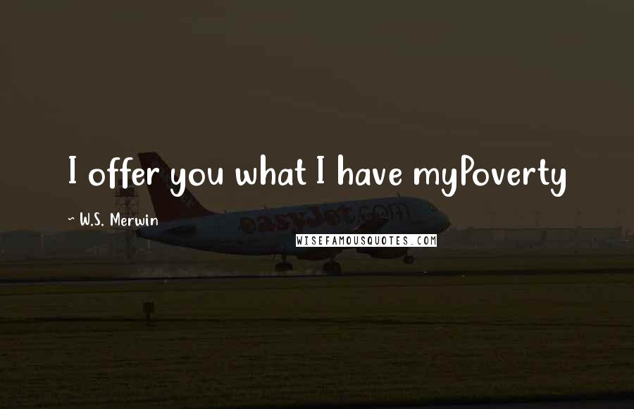 W.S. Merwin Quotes: I offer you what I have myPoverty