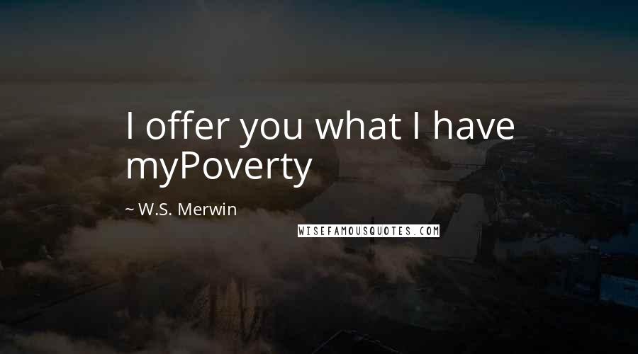 W.S. Merwin Quotes: I offer you what I have myPoverty