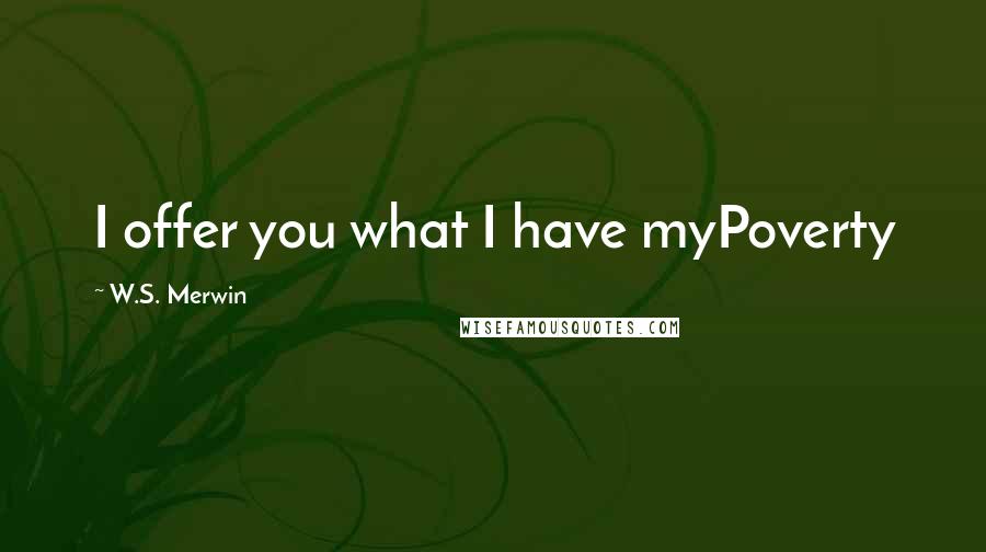 W.S. Merwin Quotes: I offer you what I have myPoverty