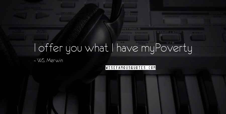 W.S. Merwin Quotes: I offer you what I have myPoverty