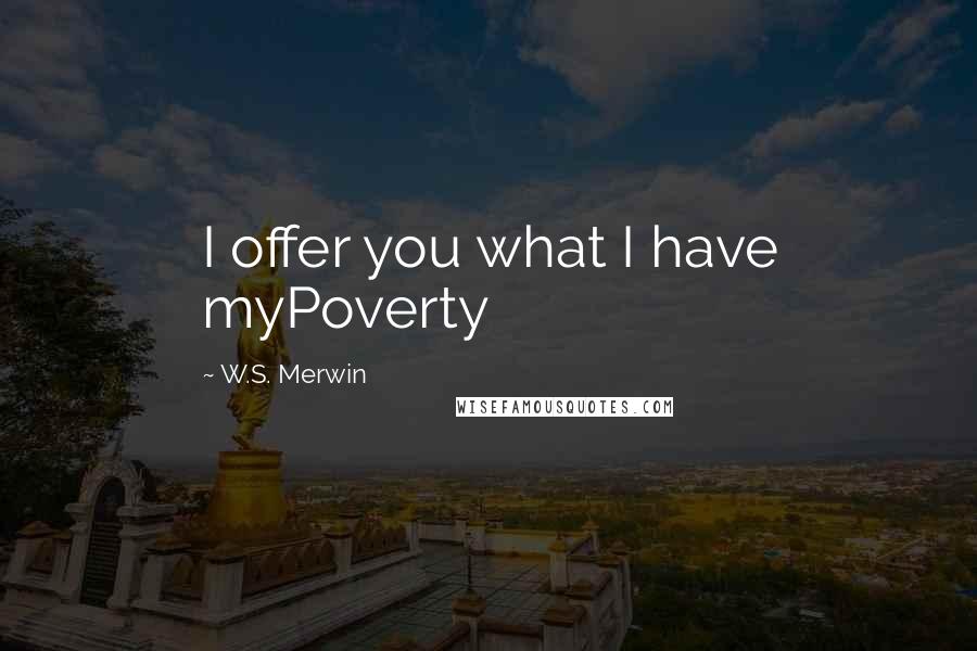 W.S. Merwin Quotes: I offer you what I have myPoverty