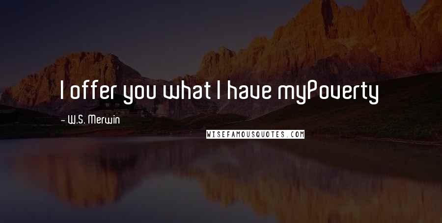 W.S. Merwin Quotes: I offer you what I have myPoverty
