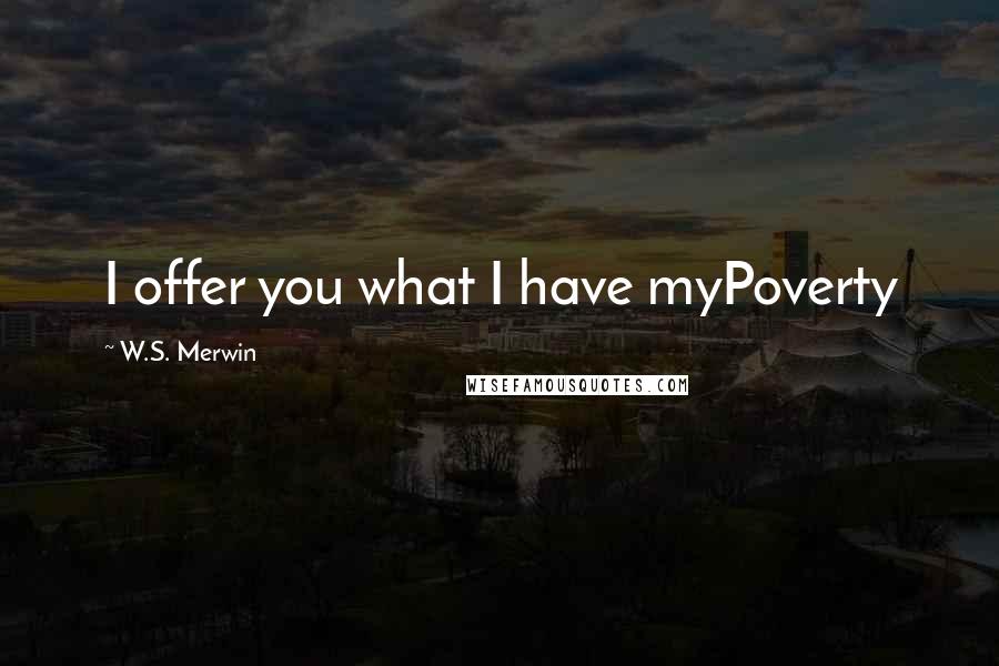 W.S. Merwin Quotes: I offer you what I have myPoverty