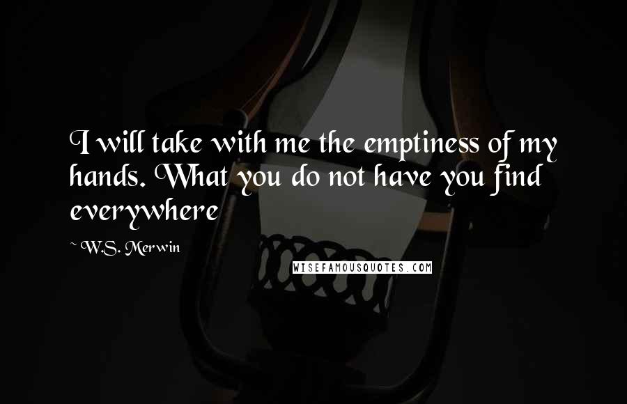 W.S. Merwin Quotes: I will take with me the emptiness of my hands. What you do not have you find everywhere