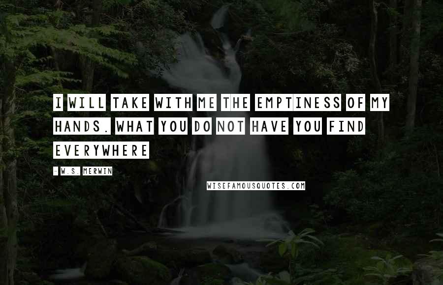 W.S. Merwin Quotes: I will take with me the emptiness of my hands. What you do not have you find everywhere