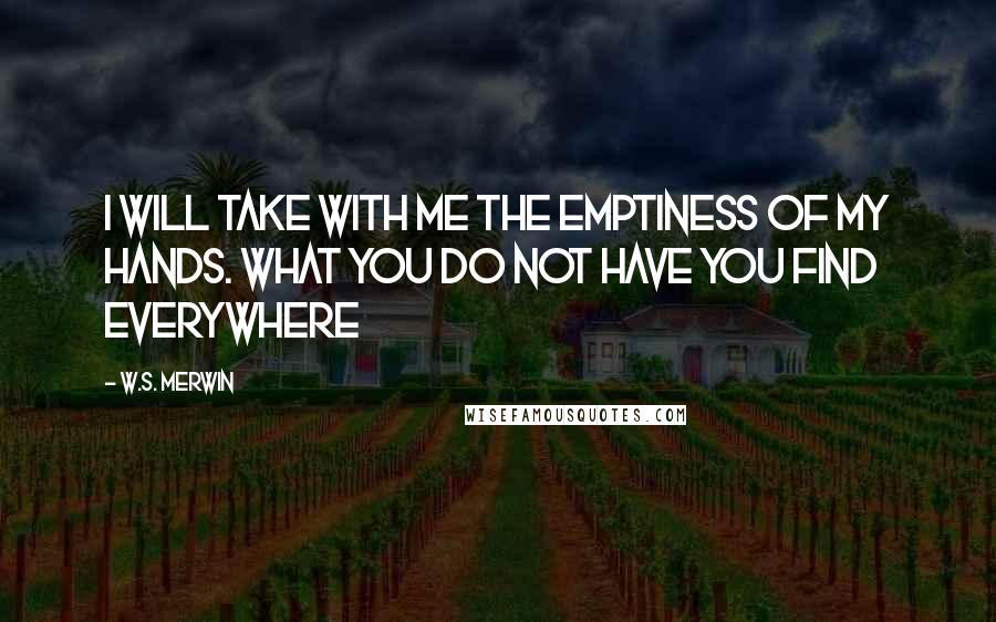 W.S. Merwin Quotes: I will take with me the emptiness of my hands. What you do not have you find everywhere