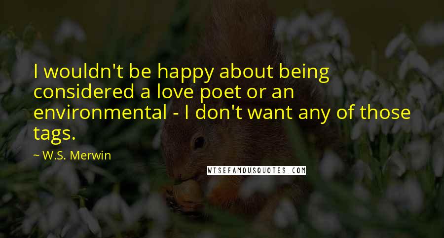 W.S. Merwin Quotes: I wouldn't be happy about being considered a love poet or an environmental - I don't want any of those tags.