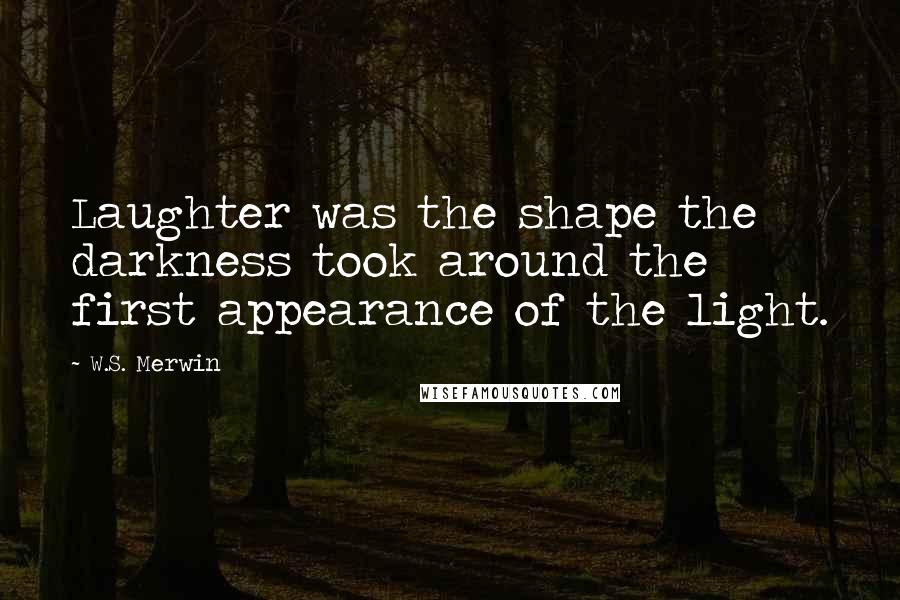 W.S. Merwin Quotes: Laughter was the shape the darkness took around the first appearance of the light.