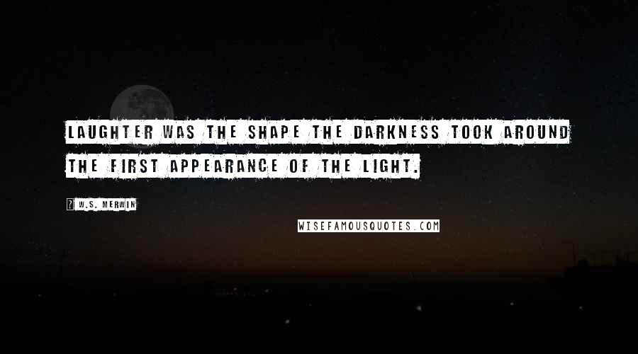 W.S. Merwin Quotes: Laughter was the shape the darkness took around the first appearance of the light.