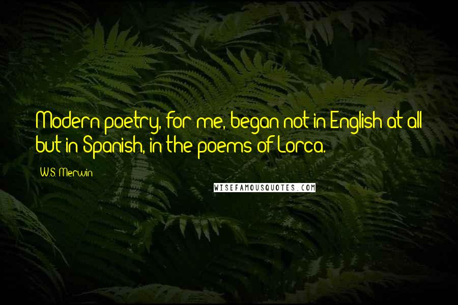 W.S. Merwin Quotes: Modern poetry, for me, began not in English at all but in Spanish, in the poems of Lorca.