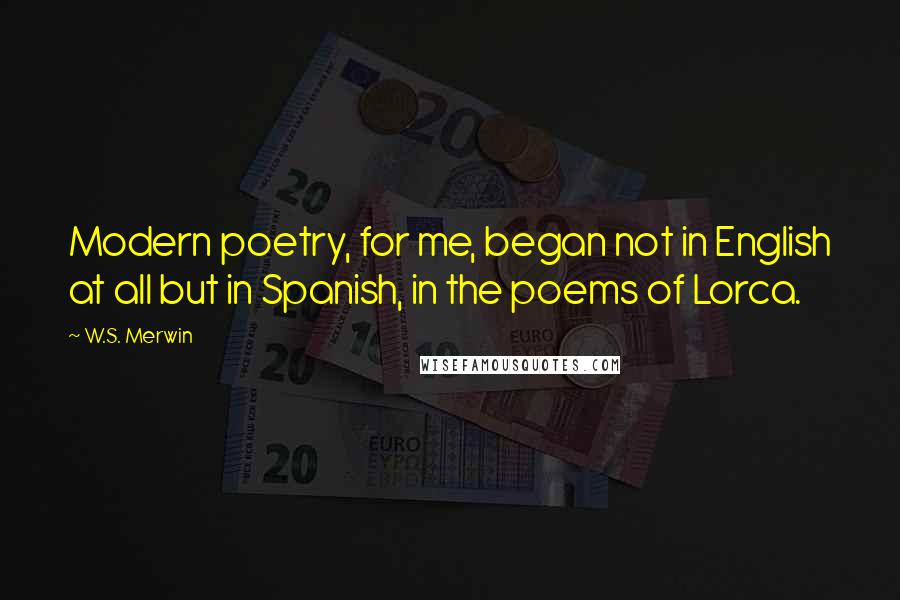 W.S. Merwin Quotes: Modern poetry, for me, began not in English at all but in Spanish, in the poems of Lorca.