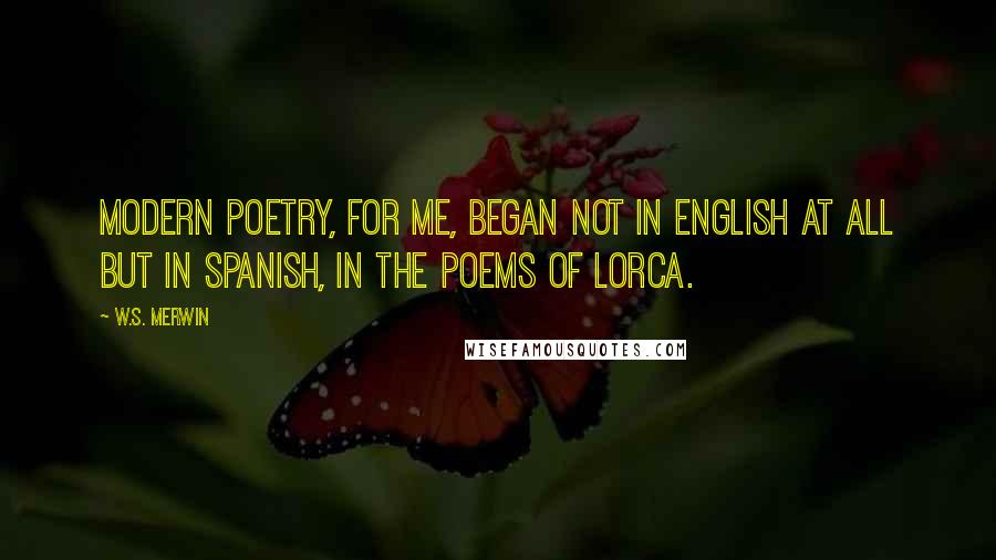 W.S. Merwin Quotes: Modern poetry, for me, began not in English at all but in Spanish, in the poems of Lorca.