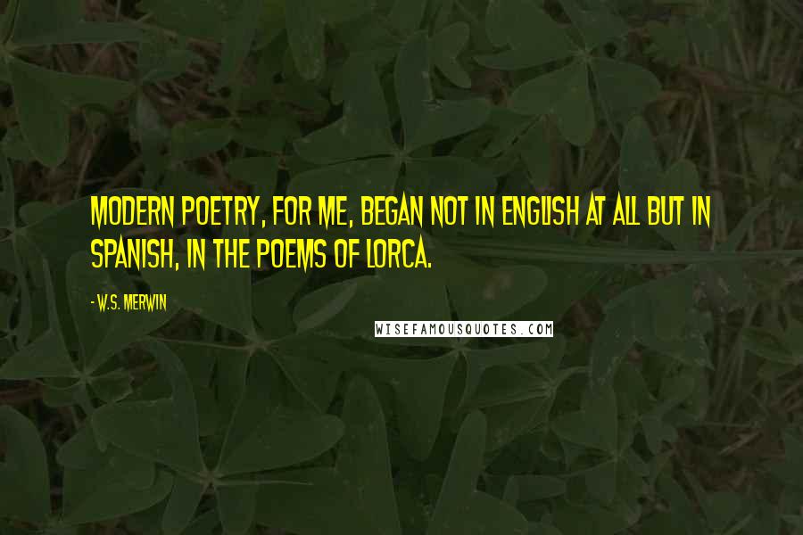 W.S. Merwin Quotes: Modern poetry, for me, began not in English at all but in Spanish, in the poems of Lorca.