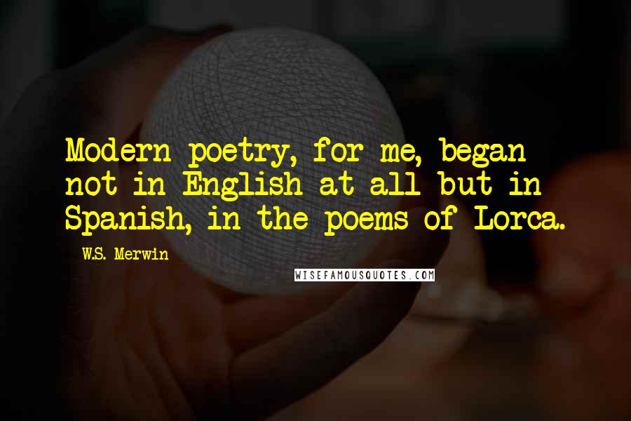 W.S. Merwin Quotes: Modern poetry, for me, began not in English at all but in Spanish, in the poems of Lorca.