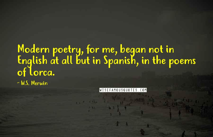W.S. Merwin Quotes: Modern poetry, for me, began not in English at all but in Spanish, in the poems of Lorca.