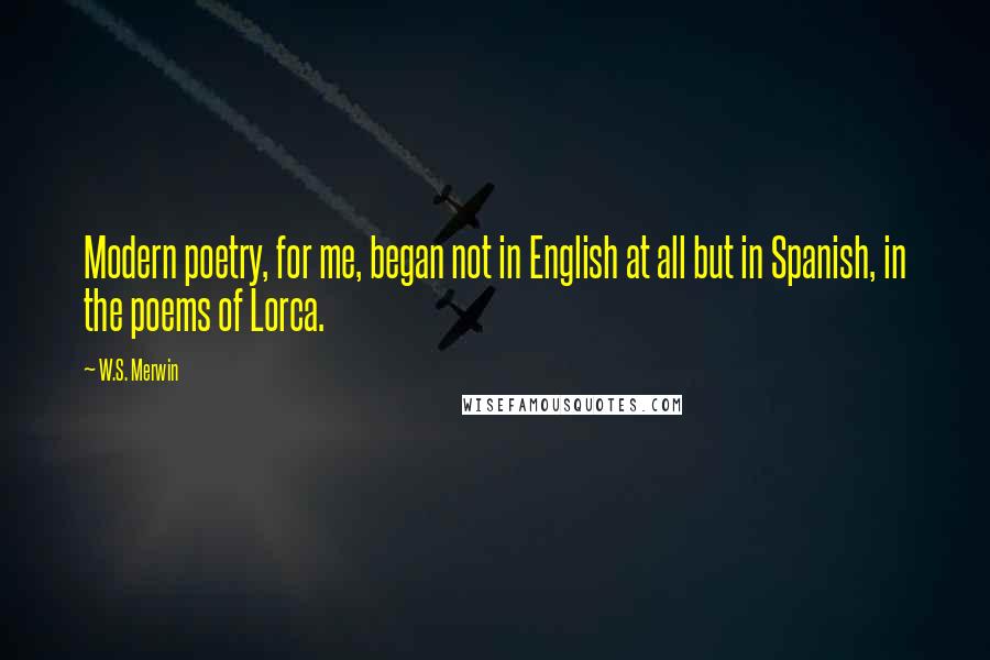 W.S. Merwin Quotes: Modern poetry, for me, began not in English at all but in Spanish, in the poems of Lorca.