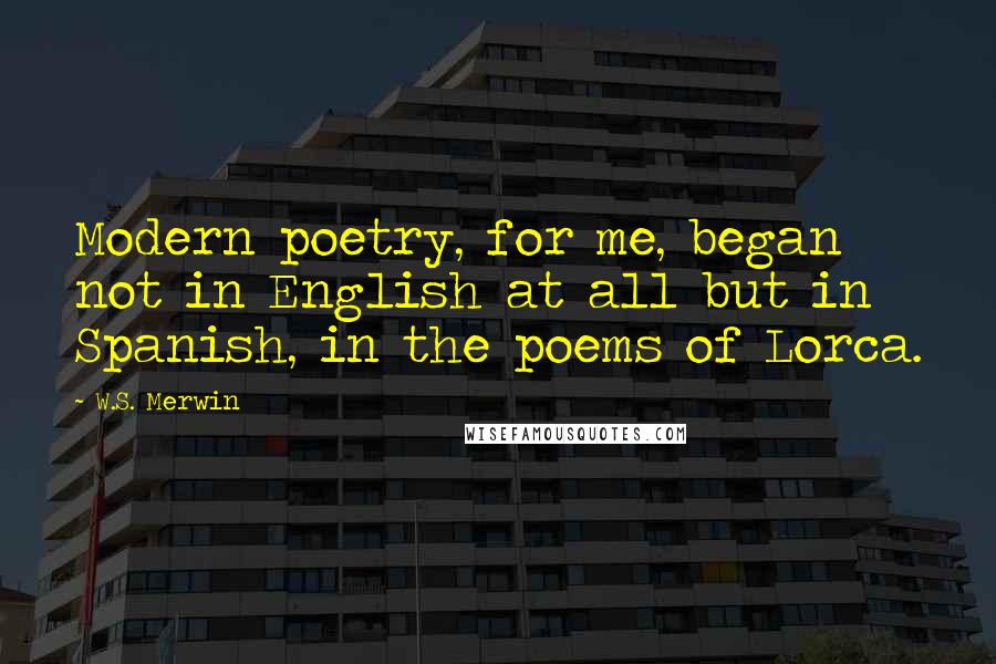 W.S. Merwin Quotes: Modern poetry, for me, began not in English at all but in Spanish, in the poems of Lorca.