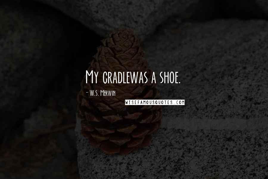 W.S. Merwin Quotes: My cradlewas a shoe.