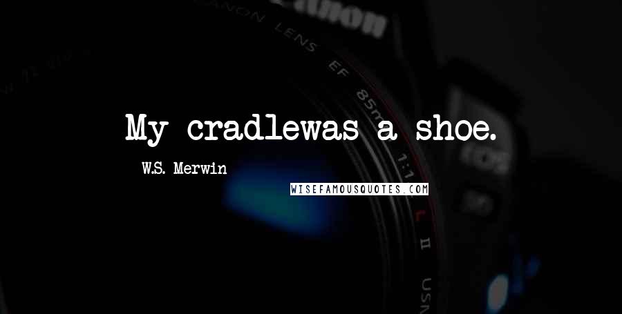 W.S. Merwin Quotes: My cradlewas a shoe.